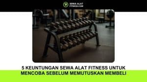 5 Keuntungan Sewa Alat Fitness untuk Mencoba Sebelum Memutuskan Membeli